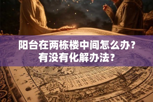 阳台在两栋楼中间怎么办？有没有化解办法？