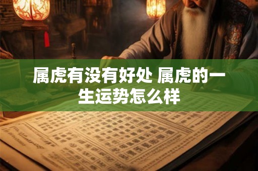 属虎有没有好处 属虎的一生运势怎么样