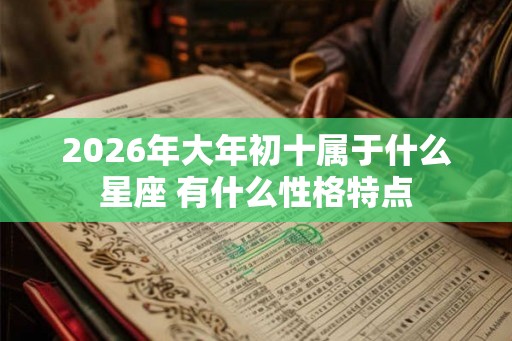 2026年大年初十属于什么星座 有什么性格特点