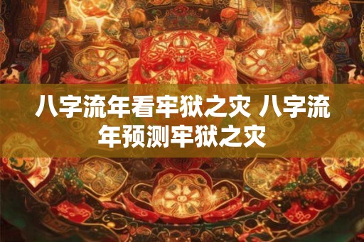 八字流年看牢狱之灾 八字流年预测牢狱之灾