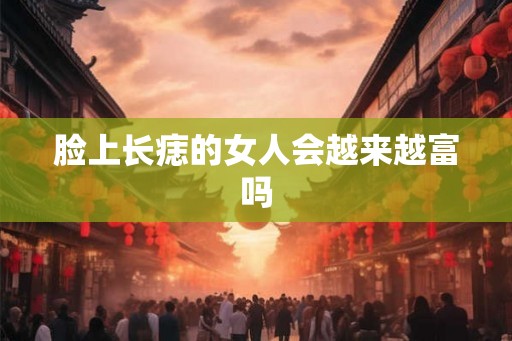 脸上长痣的女人会越来越富吗 脸上长痣的女人会越来越富吗