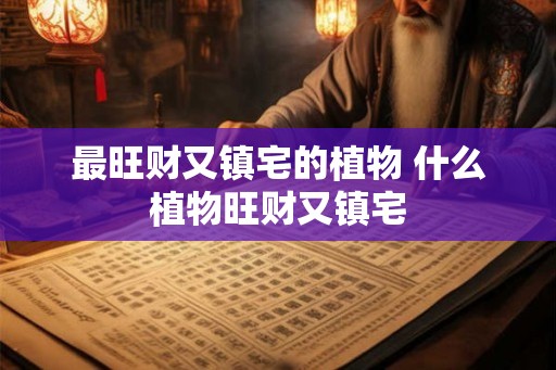 最旺财又镇宅的植物 什么植物旺财又镇宅