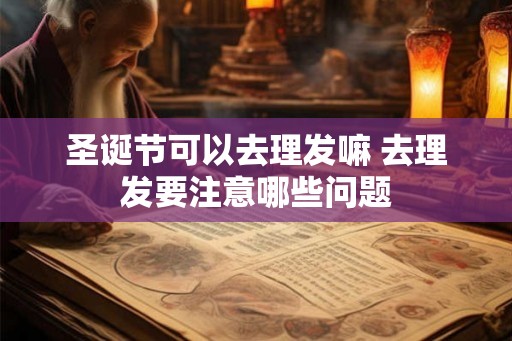 圣诞节可以去理发嘛 去理发要注意哪些问题 圣诞节可以去理发嘛 去理发要注意哪些问题