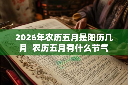 2026年农历五月是阳历几月  农历五月有什么节气