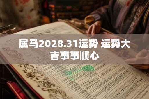 属马2028.31运势 运势大吉事事顺心