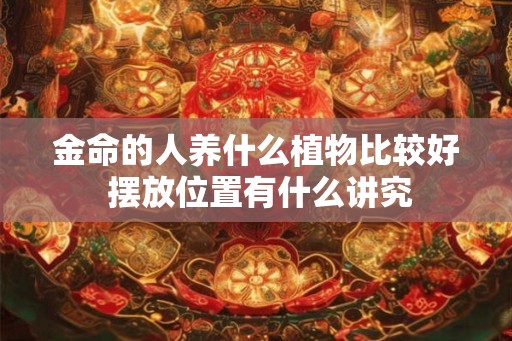 金命的人养什么植物比较好 摆放位置有什么讲究