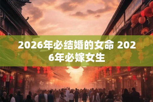 2026年必结婚的女命 2026年必嫁女生