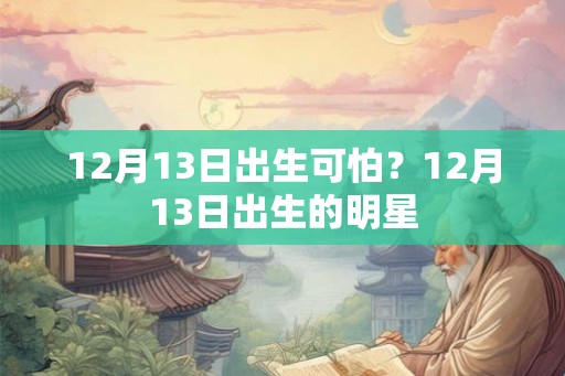 12月13日出生可怕?12月13日出生的明星 12月13日出生可怕?12月13日出生的明星