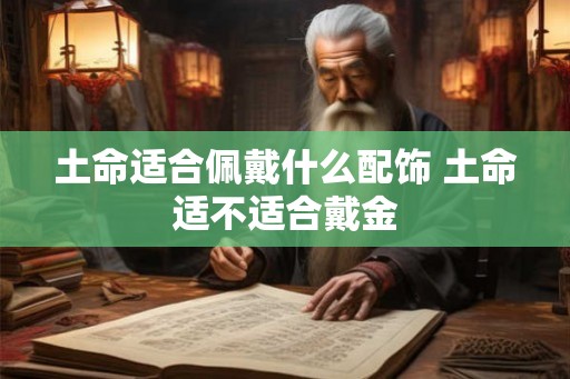 土命适合佩戴什么配饰 土命适不适合戴金 土命适合佩戴什么配饰 土命适不适合戴金