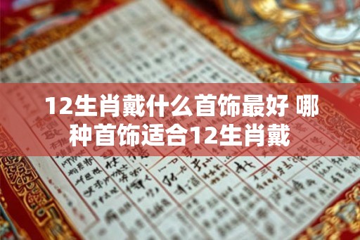 12生肖戴什么首饰最好 哪种首饰适合12生肖戴