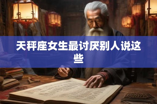 天秤座女生最讨厌别人说这些 天秤座女生最讨厌别人说这些