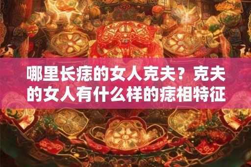 哪里长痣的女人克夫？克夫的女人有什么样的痣相特征？
