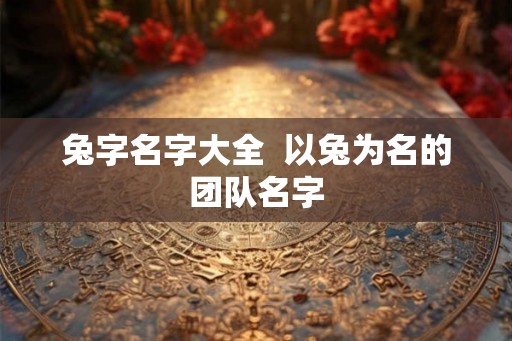 兔字名字大全  以兔为名的团队名字