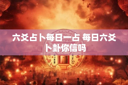 六爻占卜每日一占 每日六爻卜卦你信吗
