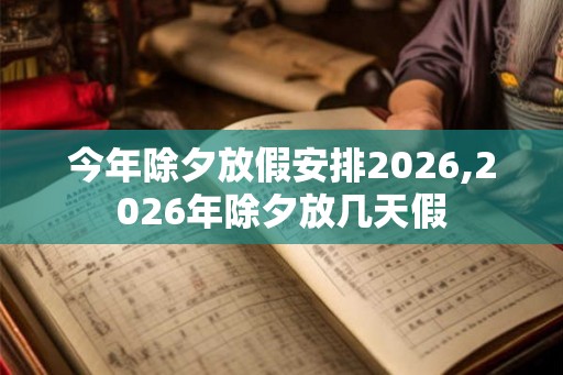 今年除夕放假安排2026,2026年除夕放几天假 今年除夕放假安排2026,2026年除夕放几天假