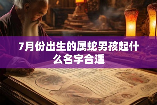 7月份出生的属蛇男孩起什么名字合适 7月份出生的属蛇男孩起什么名字合适