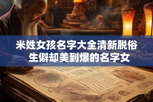 米姓女孩名字大全清新脱俗  生僻却美到爆的名字女