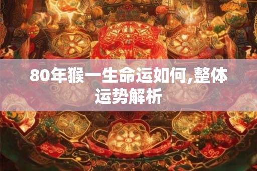 80年猴一生命运如何,整体运势解析