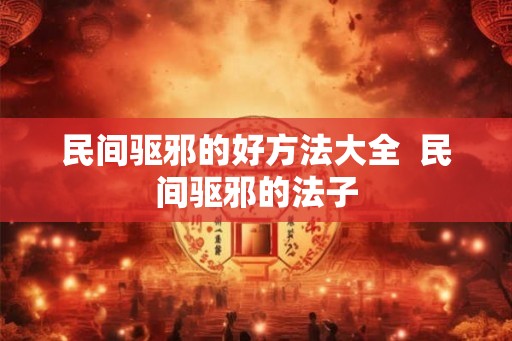 民间驱邪的好方法大全 民间驱邪的法子 民间驱邪的好方法大全 民间驱邪的法子