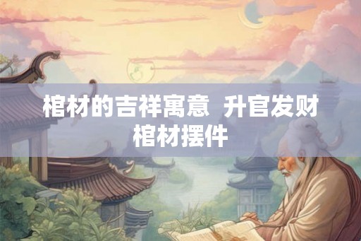 棺材的吉祥寓意  升官发财棺材摆件