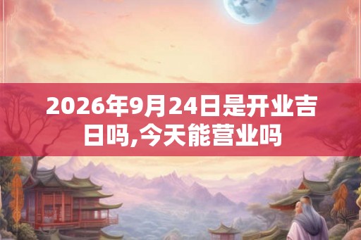 2026年9月24日是开业吉日吗,今天能营业吗