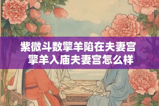 紫微斗数擎羊陷在夫妻宫  擎羊入庙夫妻宫怎么样