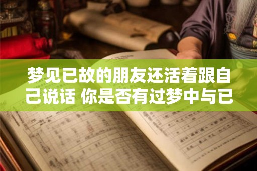 梦见已故的朋友还活着跟自己说话 你是否有过梦中与已故的朋友对话的经历 梦见已故的朋友还活着跟自己说话 你是否有过梦中与已故的朋友对话的经历