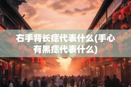 右手背长痣代表什么(手心有黑痣代表什么)
