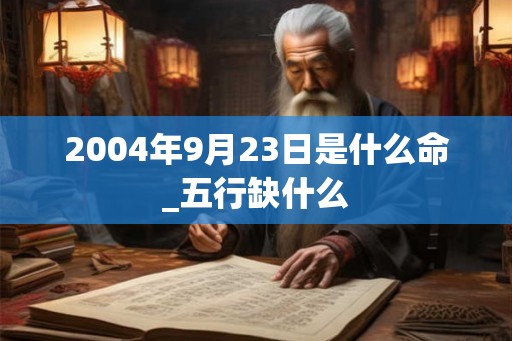 2004年9月23日是什么命_五行缺什么 2004年9月23日是什么命_五行缺什么