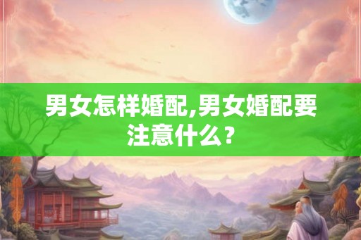 男女怎样婚配,男女婚配要注意什么？