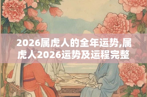 2026属虎人的全年运势,属虎人2026运势及运程完整版 2026属虎人的全年运势,属虎人2026运势及运程完整版