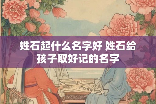 姓石起什么名字好 姓石给孩子取好记的名字