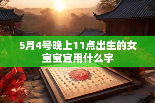 5月4号晚上11点出生的女宝宝宜用什么字 5月4号晚上11点出生的女宝宝宜用什么字