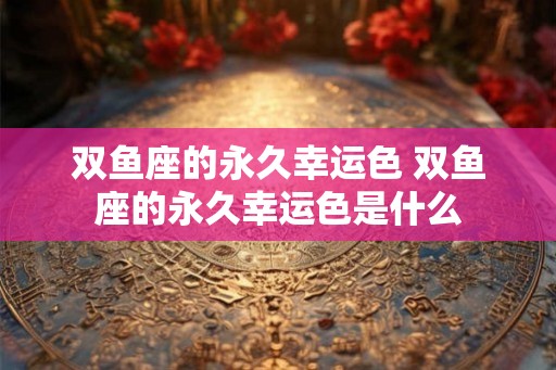 双鱼座的永久幸运色 双鱼座的永久幸运色是什么