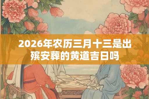 2026年农历三月十三是出殡安葬的黄道吉日吗
