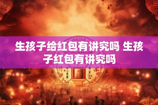 生孩子给红包有讲究吗 生孩子红包有讲究吗 生孩子给红包有讲究吗 生孩子红包有讲究吗