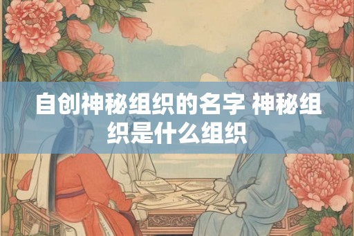 自创神秘组织的名字 神秘组织是什么组织