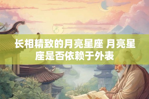 长相精致的月亮星座 月亮星座是否依赖于外表 长相精致的月亮星座 月亮星座是否依赖于外表