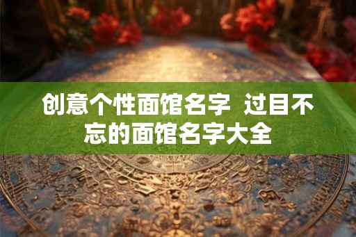 创意个性面馆名字  过目不忘的面馆名字大全