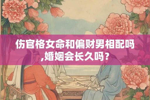 伤官格女命和偏财男相配吗,婚姻会长久吗？