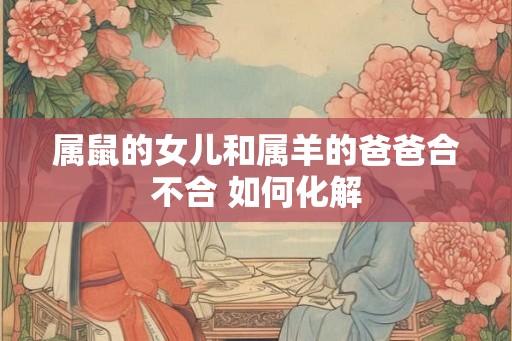 属鼠的女儿和属羊的爸爸合不合 如何化解