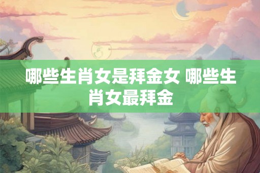 哪些生肖女是拜金女 哪些生肖女最拜金