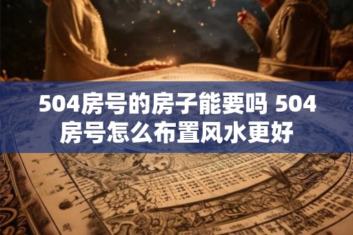 504房号的房子能要吗 504房号怎么布置风水更好