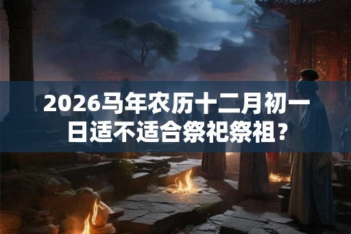 2026马年农历十二月初一日适不适合祭祀祭祖？