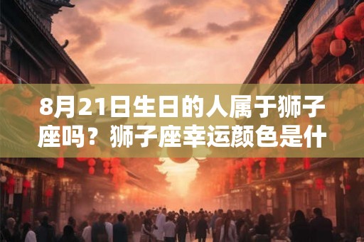 8月21日生日的人属于狮子座吗？狮子座幸运颜色是什么？