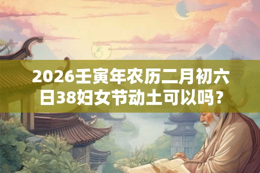 2026壬寅年农历二月初六日38妇女节动土可以吗？