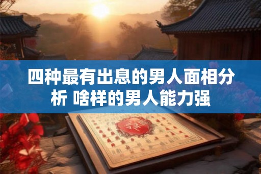 四种最有出息的男人面相分析 啥样的男人能力强