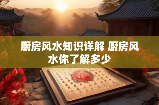 厨房风水知识详解 厨房风水你了解多少