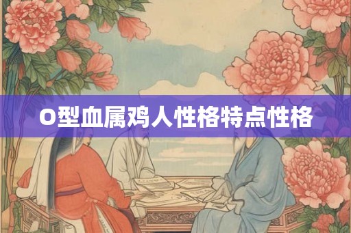 O型血属鸡人性格特点性格 O型血属鸡人性格特点性格