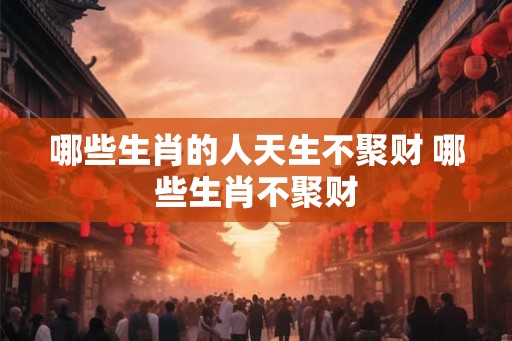 哪些生肖的人天生不聚财 哪些生肖不聚财 哪些生肖的人天生不聚财 哪些生肖不聚财